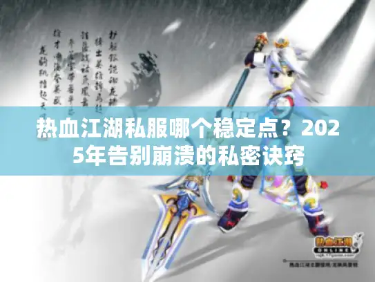 热血江湖私服哪个稳定点？2025年告别崩溃的私密诀窍