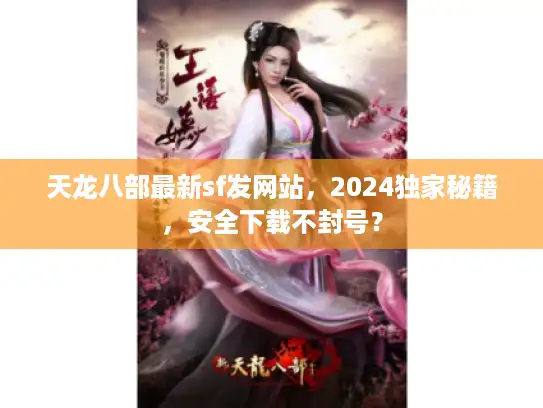 天龙八部最新sf发网站，2024独家秘籍，安全下载不封号？
