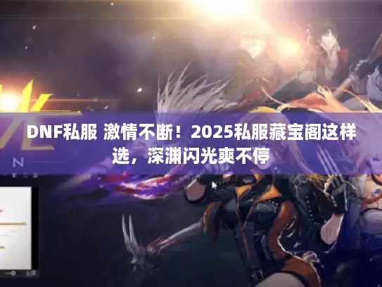 DNF私服 激情不断!2025私服藏宝阁这样选,深渊闪光爽不停 DNF私服 激情不断!2025私服藏宝阁这样选,深渊闪光爽不停