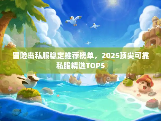 冒险岛私服稳定推荐榜单,2025顶尖可靠私服精选TOP5 冒险岛私服稳定推荐榜单,2025顶尖可靠私服精选TOP5