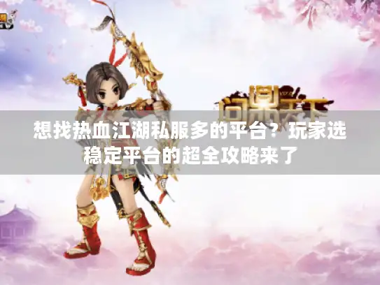 想找热血江湖私服多的平台？玩家选稳定平台的超全攻略来了