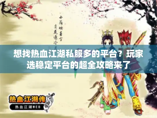 想找热血江湖私服多的平台？玩家选稳定平台的超全攻略来了