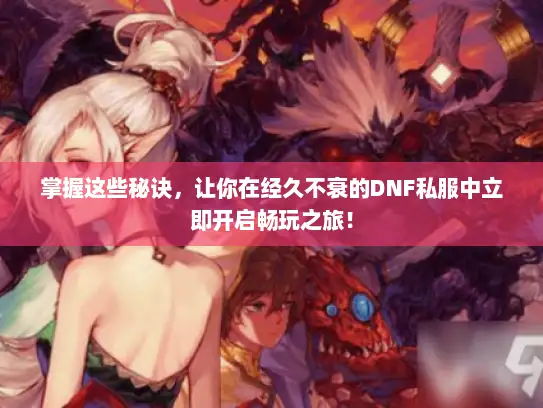 掌握这些秘诀，让你在经久不衰的DNF私服中立即开启畅玩之旅！