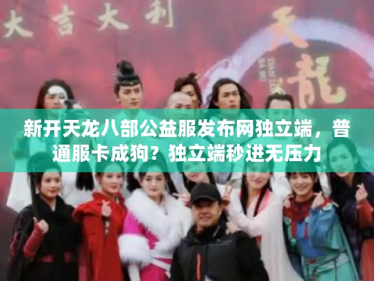 新开天龙八部公益服发布网独立端，普通服卡成狗？独立端秒进无压力