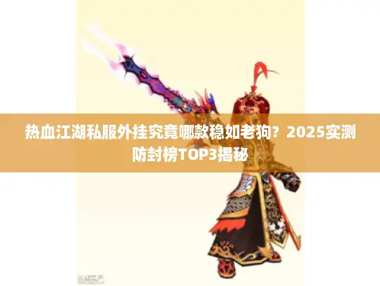 热血江湖私服外挂究竟哪款稳如老狗？2025实测防封榜TOP3揭秘