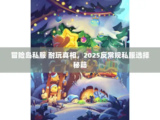 冒险岛私服 耐玩真相,2025反常规私服选择秘籍 冒险岛私服 耐玩真相,2025反常规私服选择秘籍