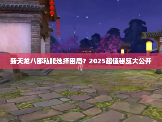 新天龙八部私服选择困局？2025超值秘笈大公开