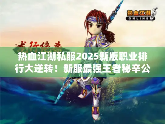 热血江湖私服2025新版职业排行大逆转!新服最强王者秘辛公开 热血江湖私服2025新版职业排行大逆转!新服最强王者秘辛公开