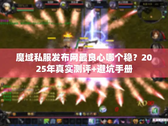 魔域私服发布网最良心哪个稳?2025年真实测评+避坑手册 魔域私服发布网最良心哪个稳?2025年真实测评+避坑手册