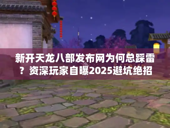 新开天龙八部发布网为何总踩雷？资深玩家自曝2025避坑绝招