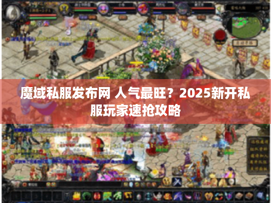 魔域私服发布网 人气最旺？2025新开私服玩家速抢攻略