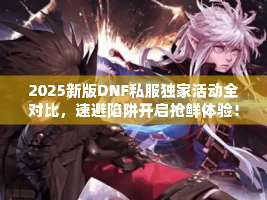 2025新版DNF私服独家活动全对比，速避陷阱开启抢鲜体验！