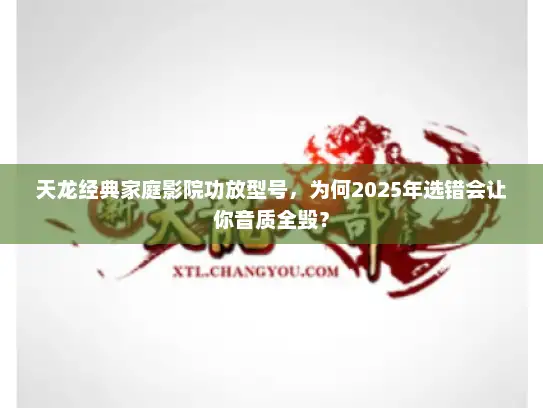天龙经典家庭影院功放型号,为何2025年选错会让你音质全毁? 天龙经典家庭影院功放型号,为何2025年选错会让你音质全毁?