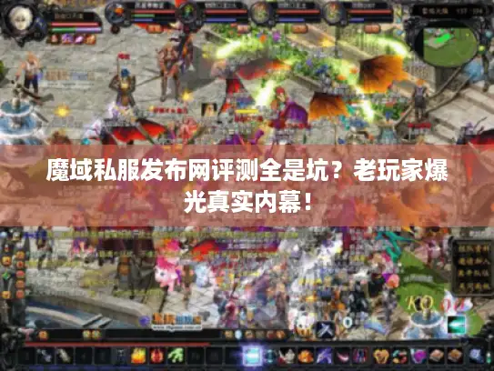 魔域私服发布网评测全是坑？老玩家爆光真实内幕！