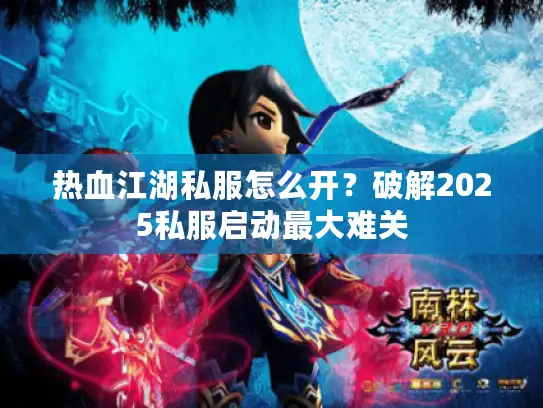 热血江湖私服怎么开？破解2025私服启动最大难关