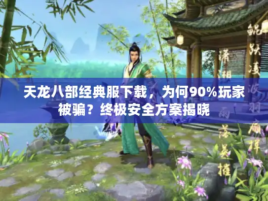 天龙八部经典服下载，为何90%玩家被骗？终极安全方案揭晓