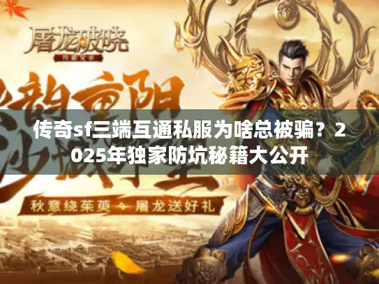 传奇sf三端互通私服为啥总被骗?2025年独家防坑秘籍大公开 传奇sf三端互通私服为啥总被骗?2025年独家防坑秘籍大公开