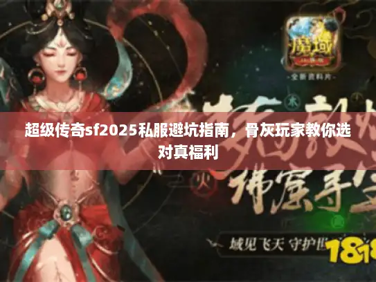 超级传奇sf2025私服避坑指南,骨灰玩家教你选对真福利 超级传奇sf2025私服避坑指南,骨灰玩家教你选对真福利