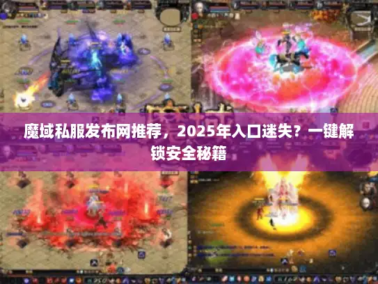 魔域私服发布网推荐，2025年入口迷失？一键解锁安全秘籍