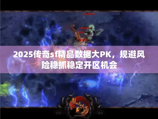 2025传奇sf精品数据大PK,规避风险稳抓稳定开区机会 2025传奇sf精品数据大PK,规避风险稳抓稳定开区机会