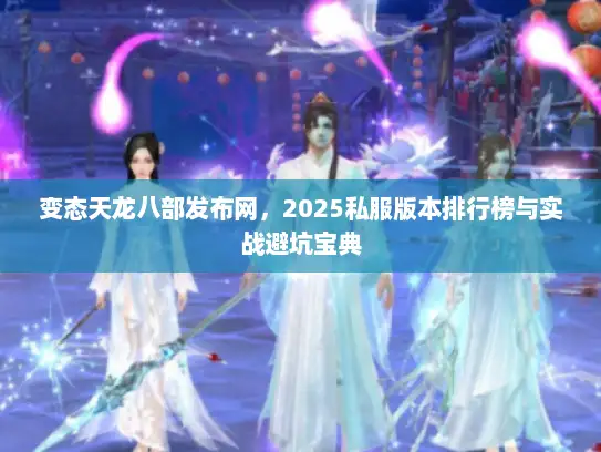 变态天龙八部发布网,2025私服版本排行榜与实战避坑宝典 变态天龙八部发布网,2025私服版本排行榜与实战避坑宝典