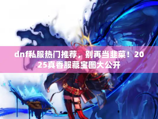 dnf私服热门推荐，别再当韭菜！2025真香服藏宝图大公开