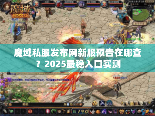 魔域私服发布网新服预告在哪查？2025最稳入口实测