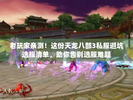 老玩家亲测！这份天龙八部3私服避坑选服清单，助你告别选服难题