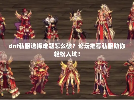 dnf私服选择难题怎么破？论坛推荐私服助你轻松入坑！