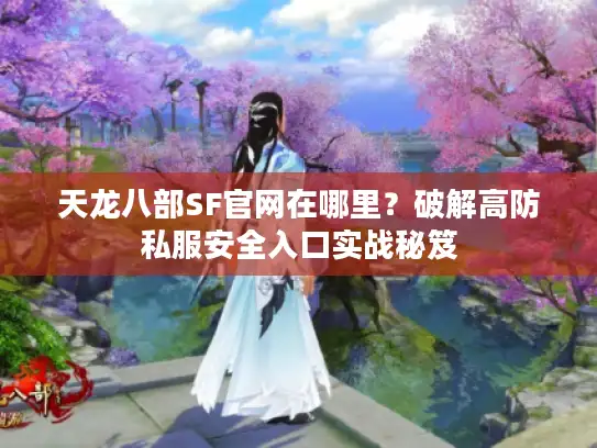 天龙八部SF官网在哪里?破解高防私服安全入口实战秘笈 天龙八部SF官网在哪里?破解高防私服安全入口实战秘笈