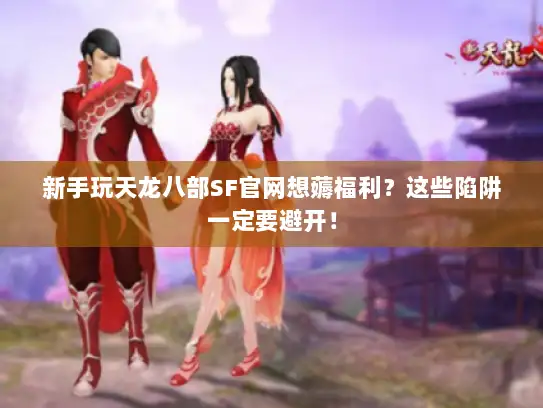 新手玩天龙八部SF官网想薅福利？这些陷阱一定要避开！