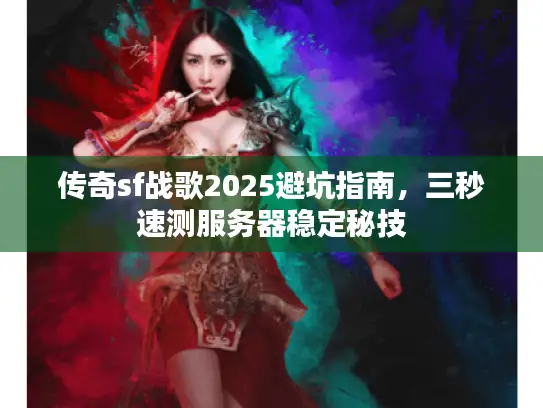 传奇sf战歌2025避坑指南，三秒速测服务器稳定秘技