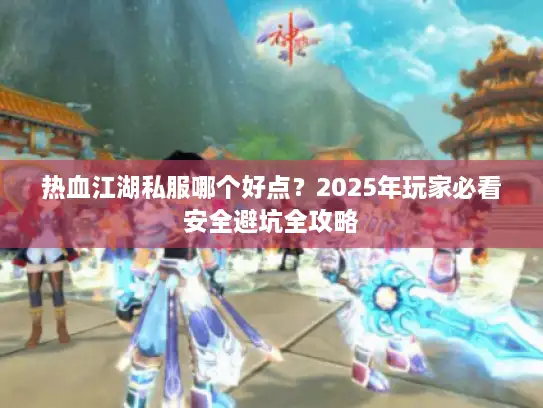 热血江湖私服哪个好点？2025年玩家必看安全避坑全攻略