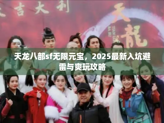 天龙八部sf无限元宝,2025最新入坑避雷与爽玩攻略 天龙八部sf无限元宝,2025最新入坑避雷与爽玩攻略
