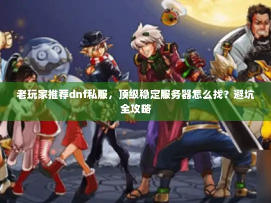 老玩家推荐dnf私服，顶级稳定服务器怎么找？避坑全攻略