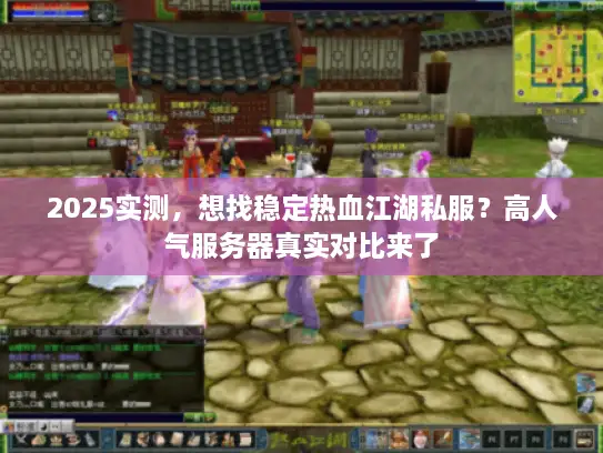 2025实测，想找稳定热血江湖私服？高人气服务器真实对比来了