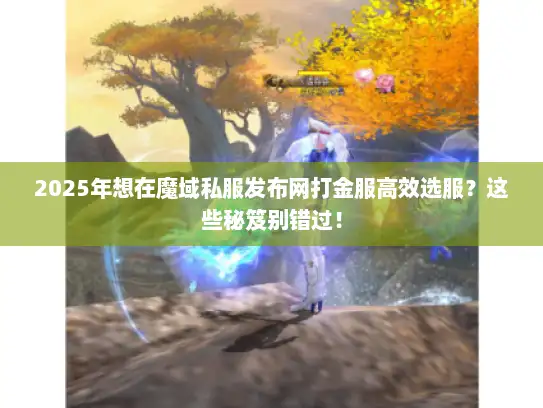 2025年想在魔域私服发布网打金服高效选服?这些秘笈别错过! 2025年想在魔域私服发布网打金服高效选服?这些秘笈别错过!