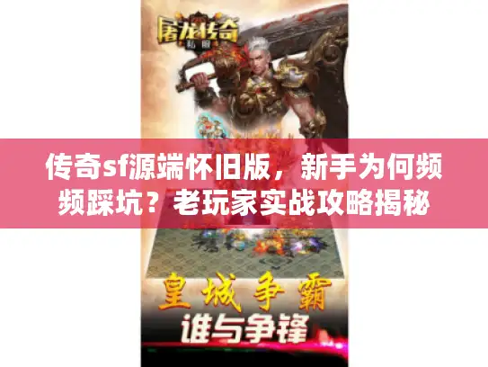 传奇sf源端怀旧版,新手为何频频踩坑?老玩家实战攻略揭秘 传奇sf源端怀旧版,新手为何频频踩坑?老玩家实战攻略揭秘