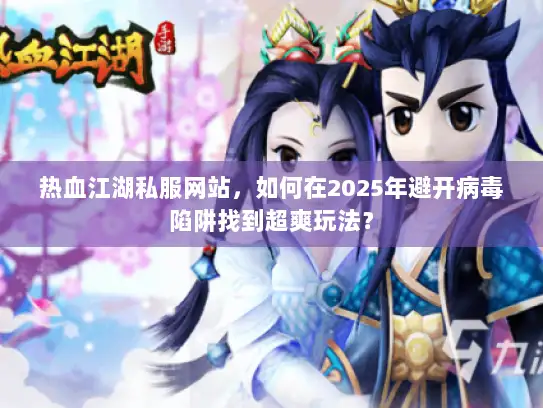 热血江湖私服网站,如何在2025年避开病毒陷阱找到超爽玩法? 热血江湖私服网站,如何在2025年避开病毒陷阱找到超爽玩法?