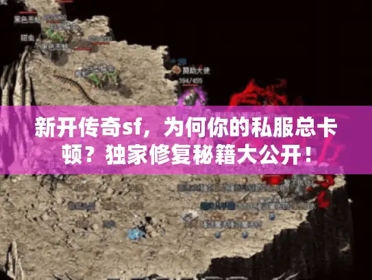新开传奇sf，为何你的私服总卡顿？独家修复秘籍大公开！