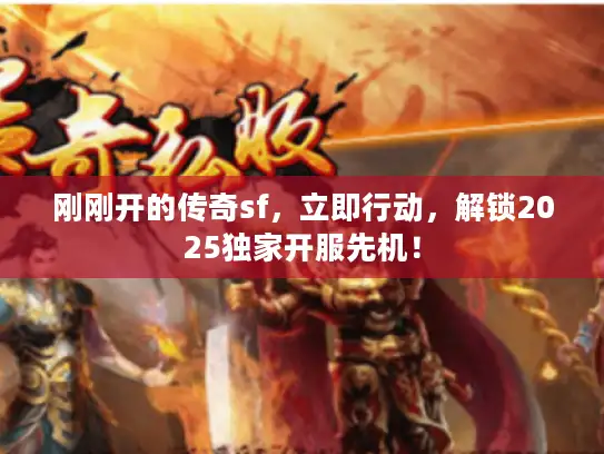 刚刚开的传奇sf，立即行动，解锁2025独家开服先机！