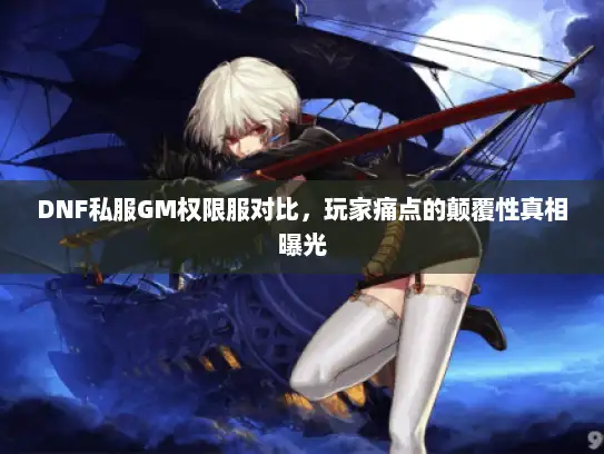 DNF私服GM权限服对比，玩家痛点的颠覆性真相曝光