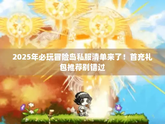 2025年必玩冒险岛私服清单来了！首充礼包推荐别错过