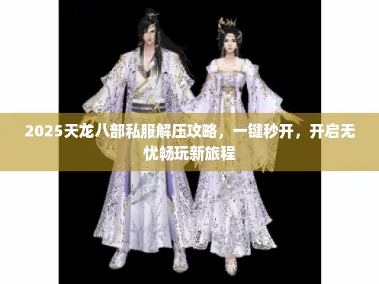 2025天龙八部私服解压攻略，一键秒开，开启无忧畅玩新旅程