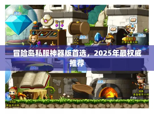 冒险岛私服神器版首选，2025年最权威推荐