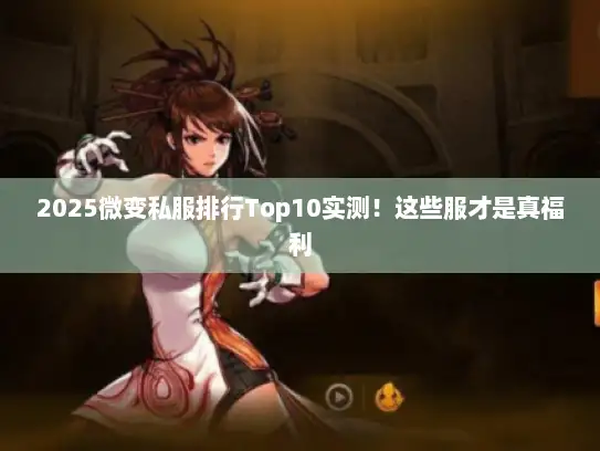 2025微变私服排行Top10实测!这些服才是真福利 2025微变私服排行Top10实测!这些服才是真福利