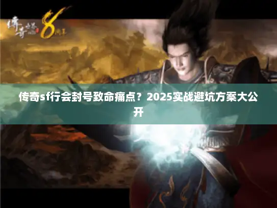 传奇sf行会封号致命痛点？2025实战避坑方案大公开