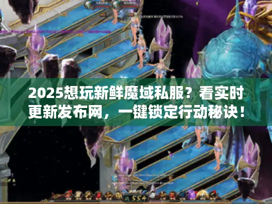 2025想玩新鲜魔域私服?看实时更新发布网,一键锁定行动秘诀! 2025想玩新鲜魔域私服?看实时更新发布网,一键锁定行动秘诀!