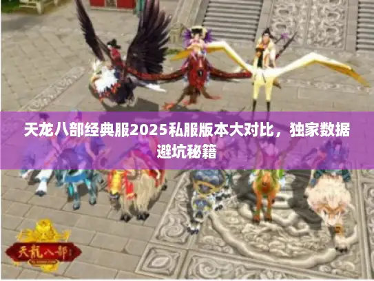 天龙八部经典服2025私服版本大对比,独家数据避坑秘籍 天龙八部经典服2025私服版本大对比,独家数据避坑秘籍