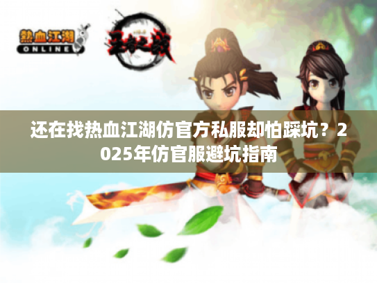 还在找热血江湖仿官方私服却怕踩坑?2025年仿官服避坑指南 还在找热血江湖仿官方私服却怕踩坑?2025年仿官服避坑指南